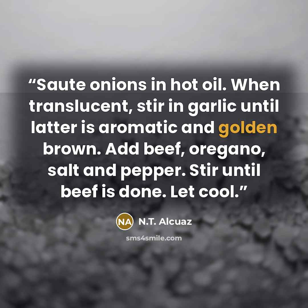 “Saute onions in hot oil. When translucent, stir in garlic until latter is aromatic and golden brown. Add beef, oregano, salt and pepper. Stir until beef is done. Let cool.” quote by N.T. Alcuaz