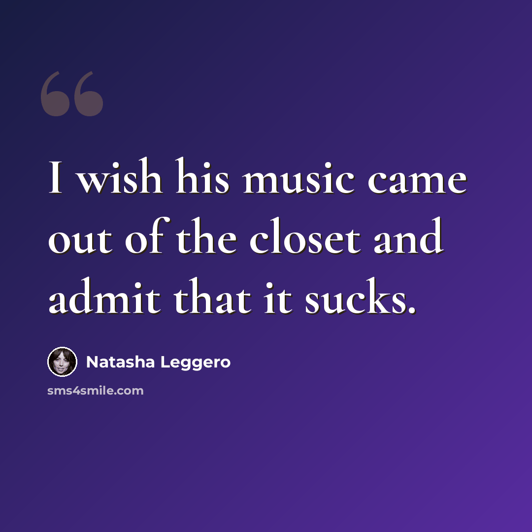 “I wish his music came out of the closet and admit that it sucks.” quote by Natasha Leggero