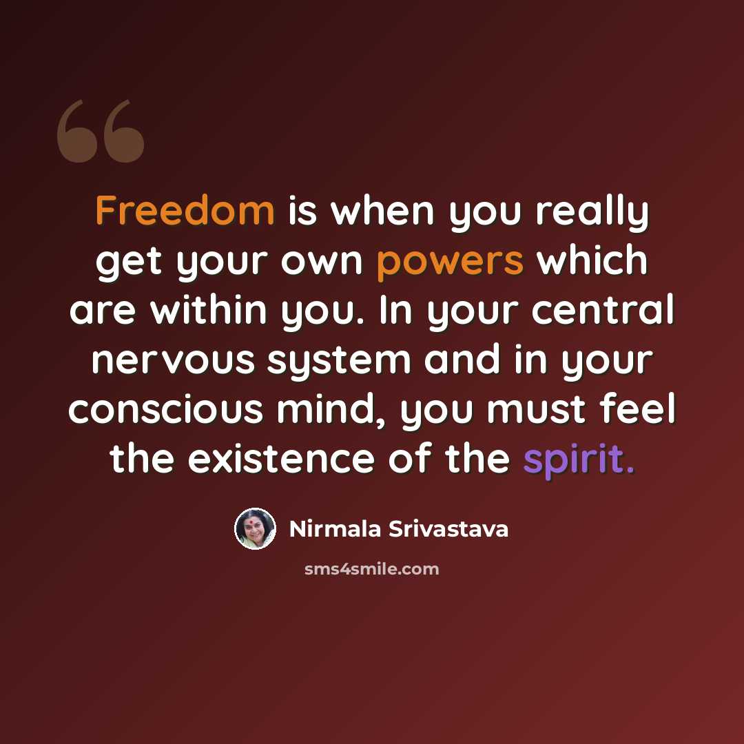 “Freedom is when you really get your own powers which are within you. In your central nervous system and in your conscious mind, you must feel the existence of the spirit.” quote by Nirmala Srivastava