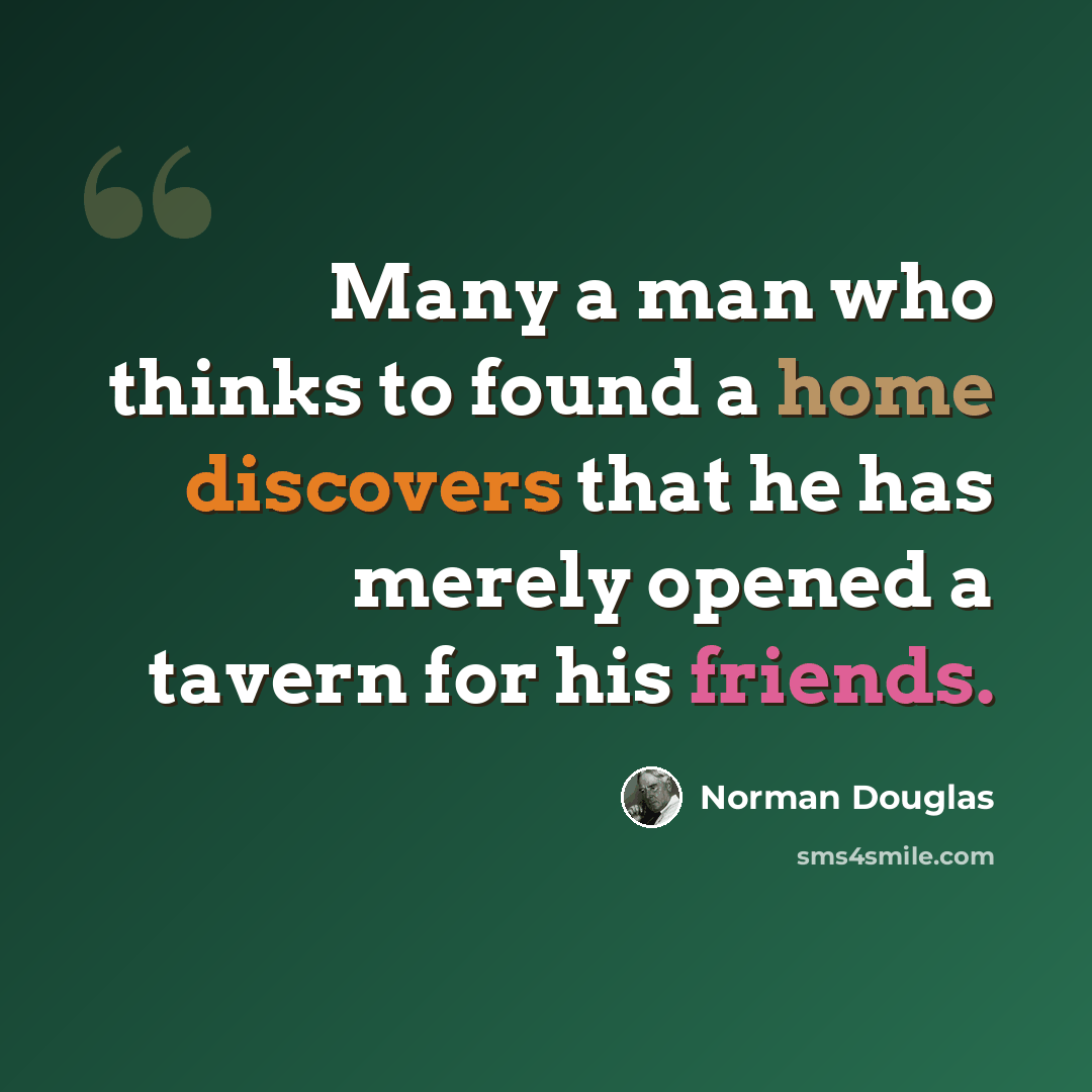 “Many a man who thinks to found a home discovers that he has merely opened a tavern for his friends.” quote by Norman Douglas