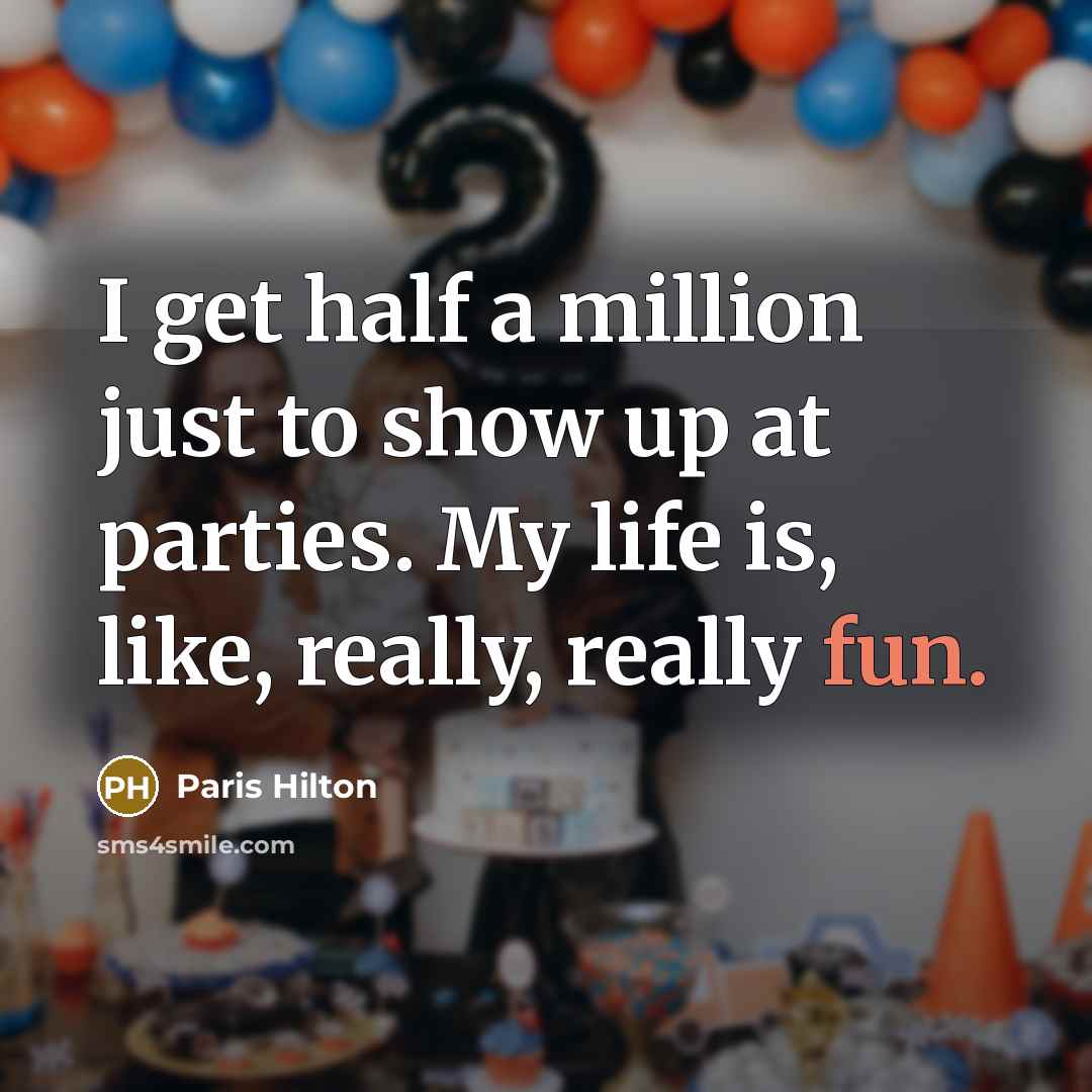 “I get half a million just to show up at parties. My life is, like, really, really fun.” quote by Paris Hilton