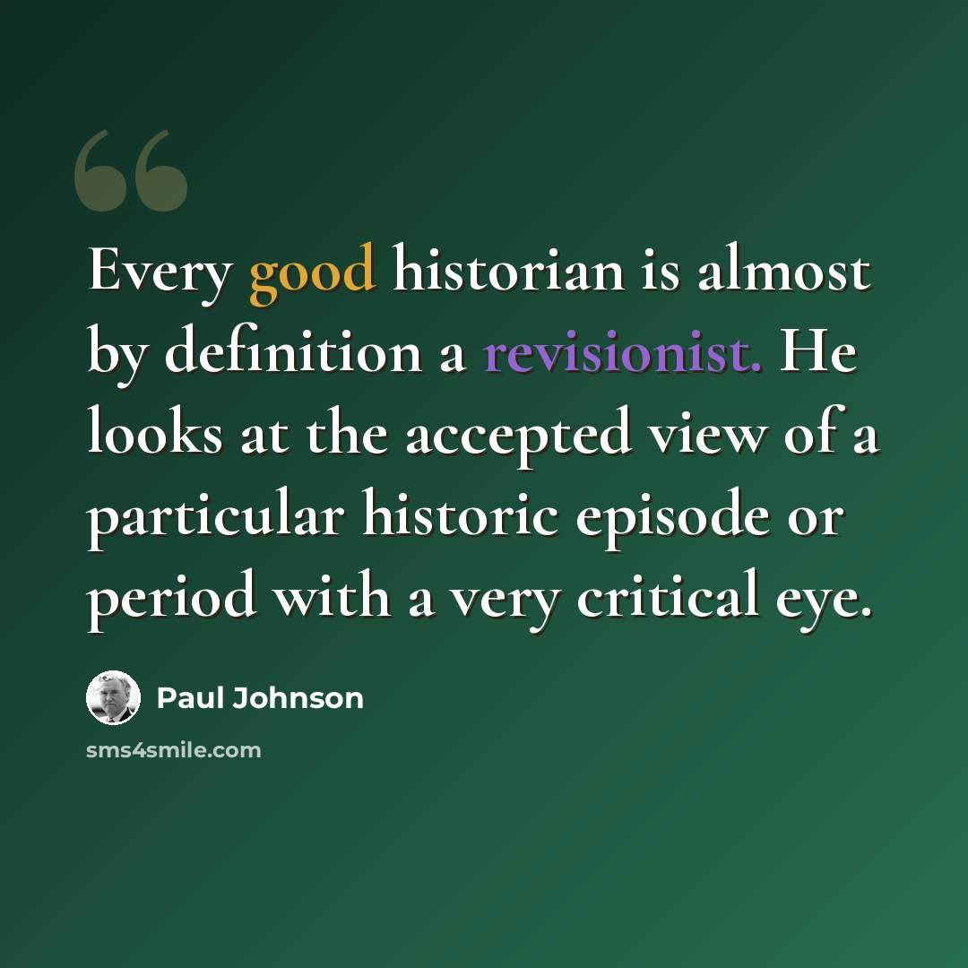“Every good historian is almost by definition a revisionist. He looks at the accepted view of a particular historic episode or period with a very critical eye.” quote by Paul Johnson