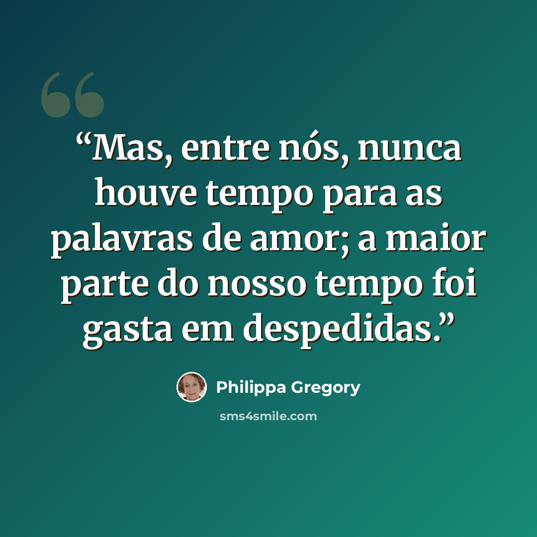 “Mas, entre nós, nunca houve tempo para as palavras de amor; a maior parte do nosso tempo foi gasta em despedidas.” quote by Philippa Gregory