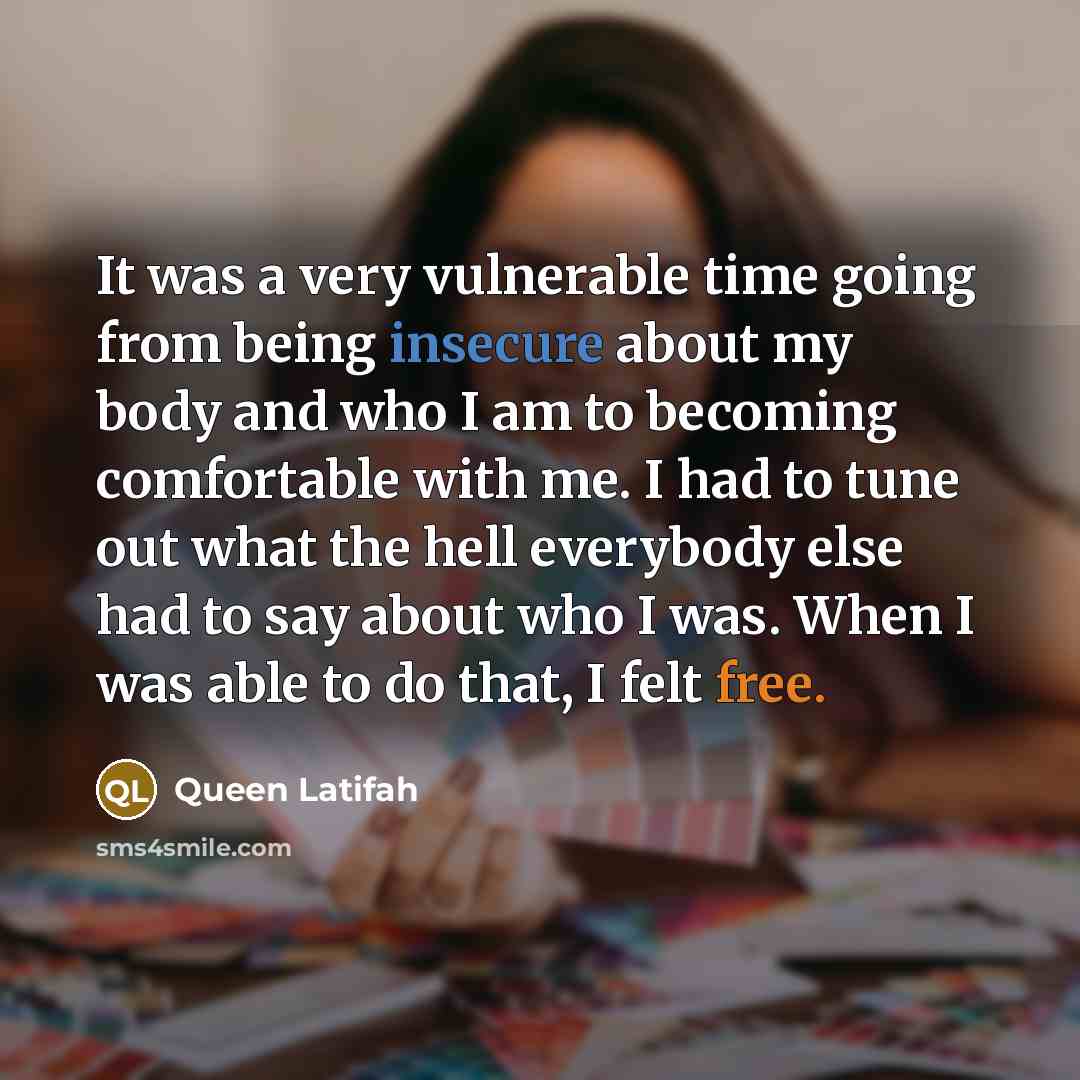 “It was a very vulnerable time going from being insecure about my body and who I am to becoming comfortable with me. I had to tune out what the hell everybody else had to say about who I was. When I was able to do that, I felt free.” quote by Queen Latifah