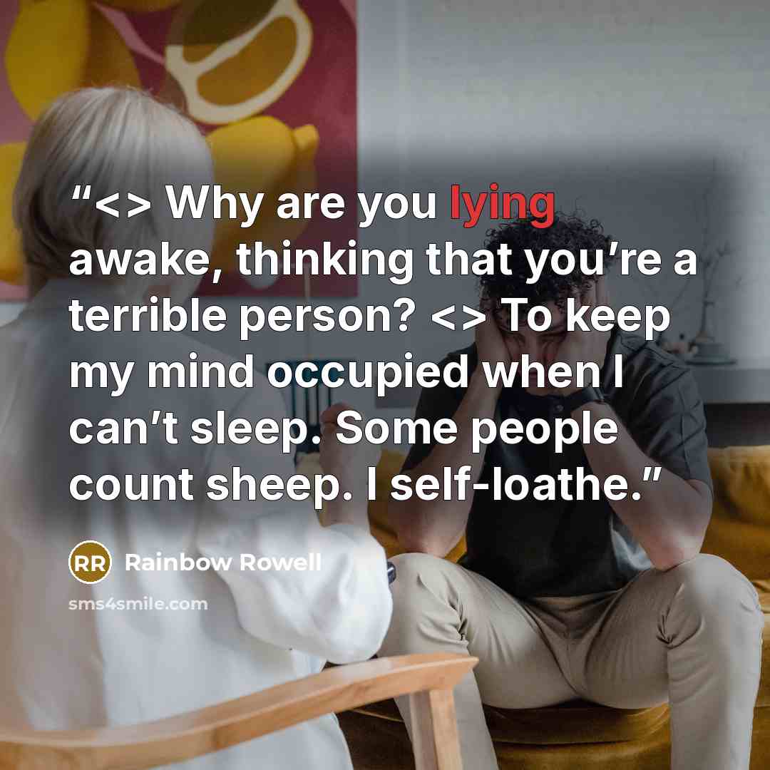 “Why are you lying awake, thinking that you’re a terrible person? To keep my mind occupied when I can’t sleep. Some people count sheep. I self-loathe.” quote by Rainbow Rowell