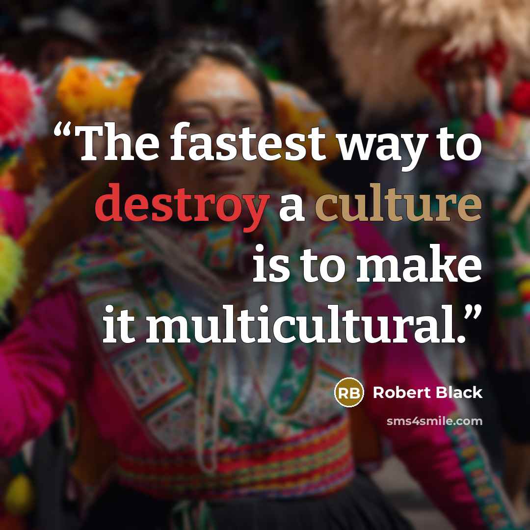 “The fastest way to destroy a culture is to make it multicultural.” quote by Robert Black