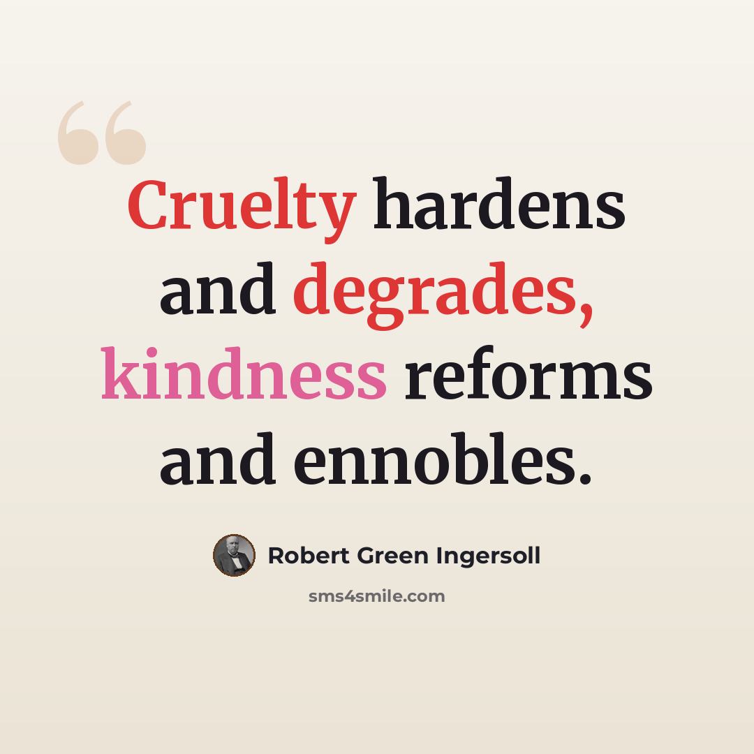 “Cruelty hardens and degrades, kindness reforms and ennobles.” quote by Robert Green Ingersoll