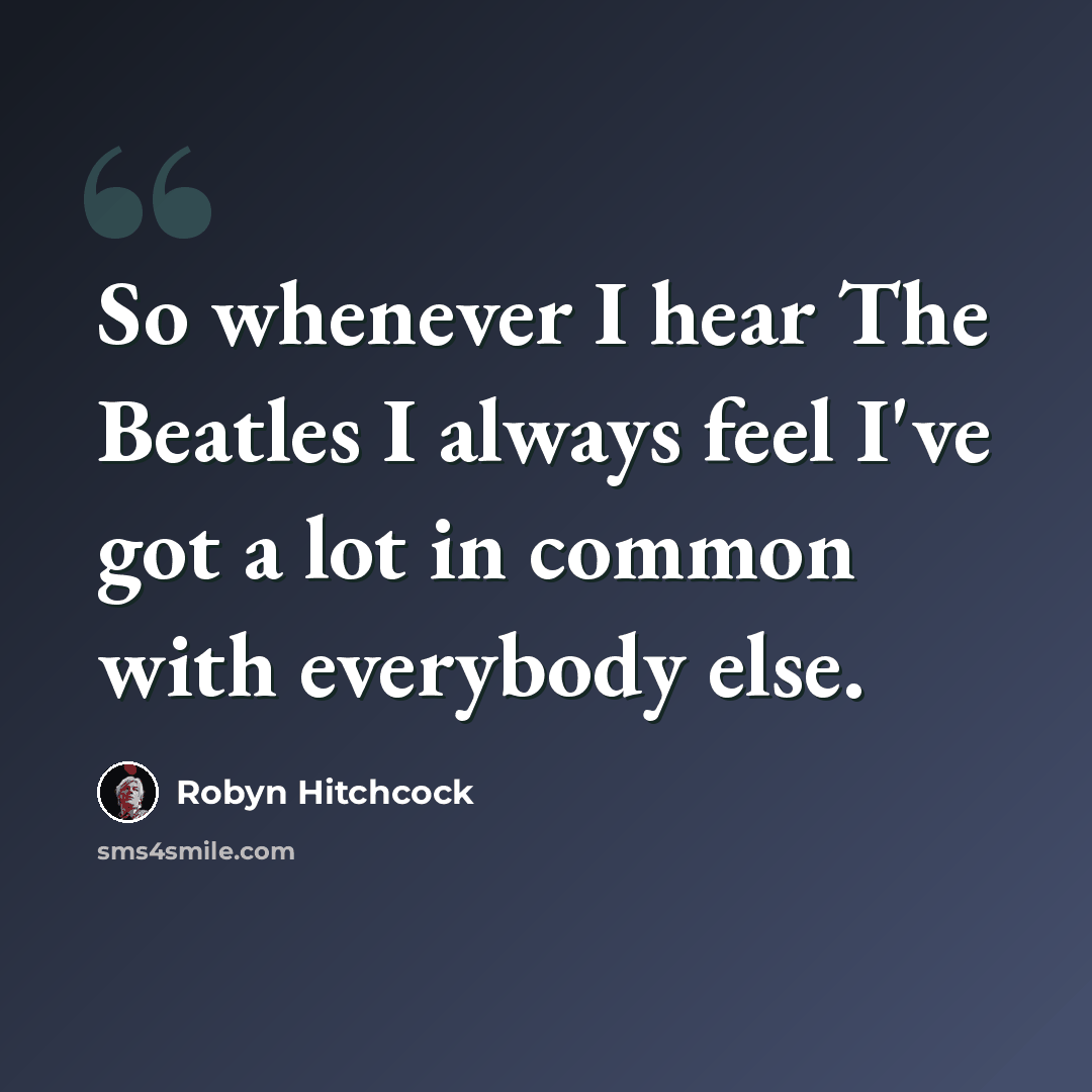 “So whenever I hear The Beatles I always feel I've got a lot in common with everybody else.” quote by Robyn Hitchcock