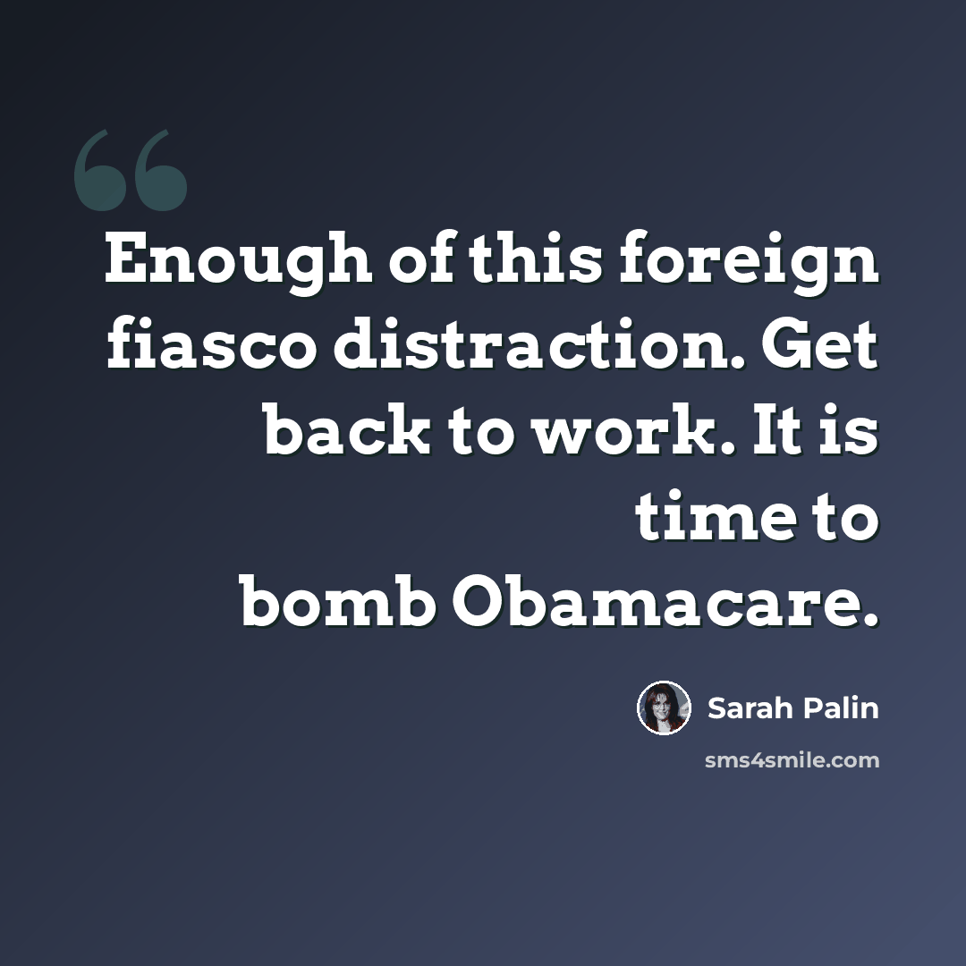 “Enough of this foreign fiasco distraction. Get back to work. It is time to bomb Obamacare.” quote by Sarah Palin
