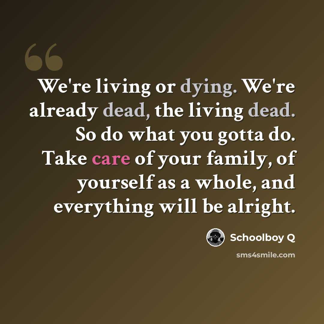 “We're living or dying. We're already dead, the living dead. So do what you gotta do. Take care of your family, of yourself as a whole, and everything will be alright.” quote by Schoolboy Q
