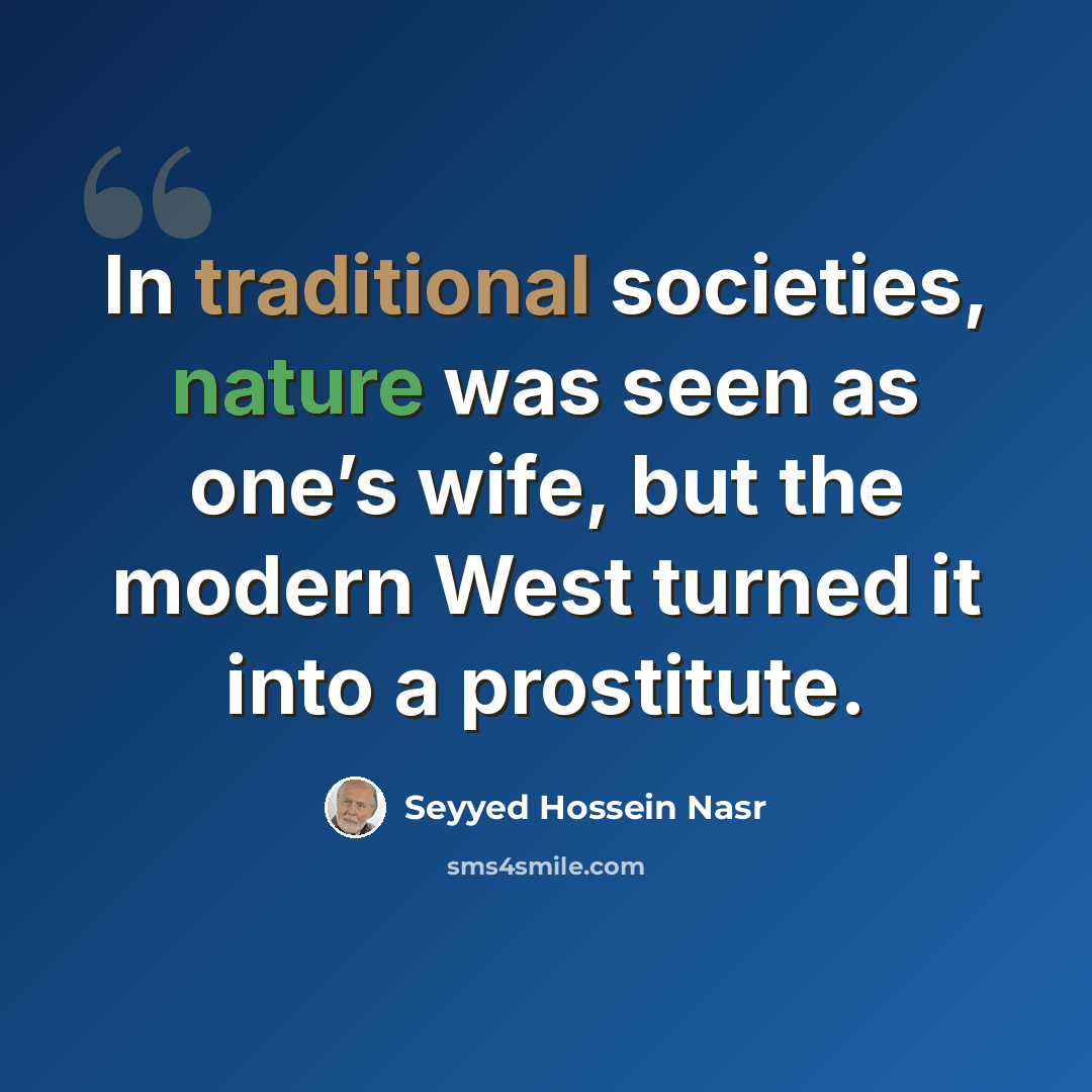 “In traditional societies, nature was seen as one’s wife, but the modern West turned it into a prostitute.” quote by Seyyed Hossein Nasr