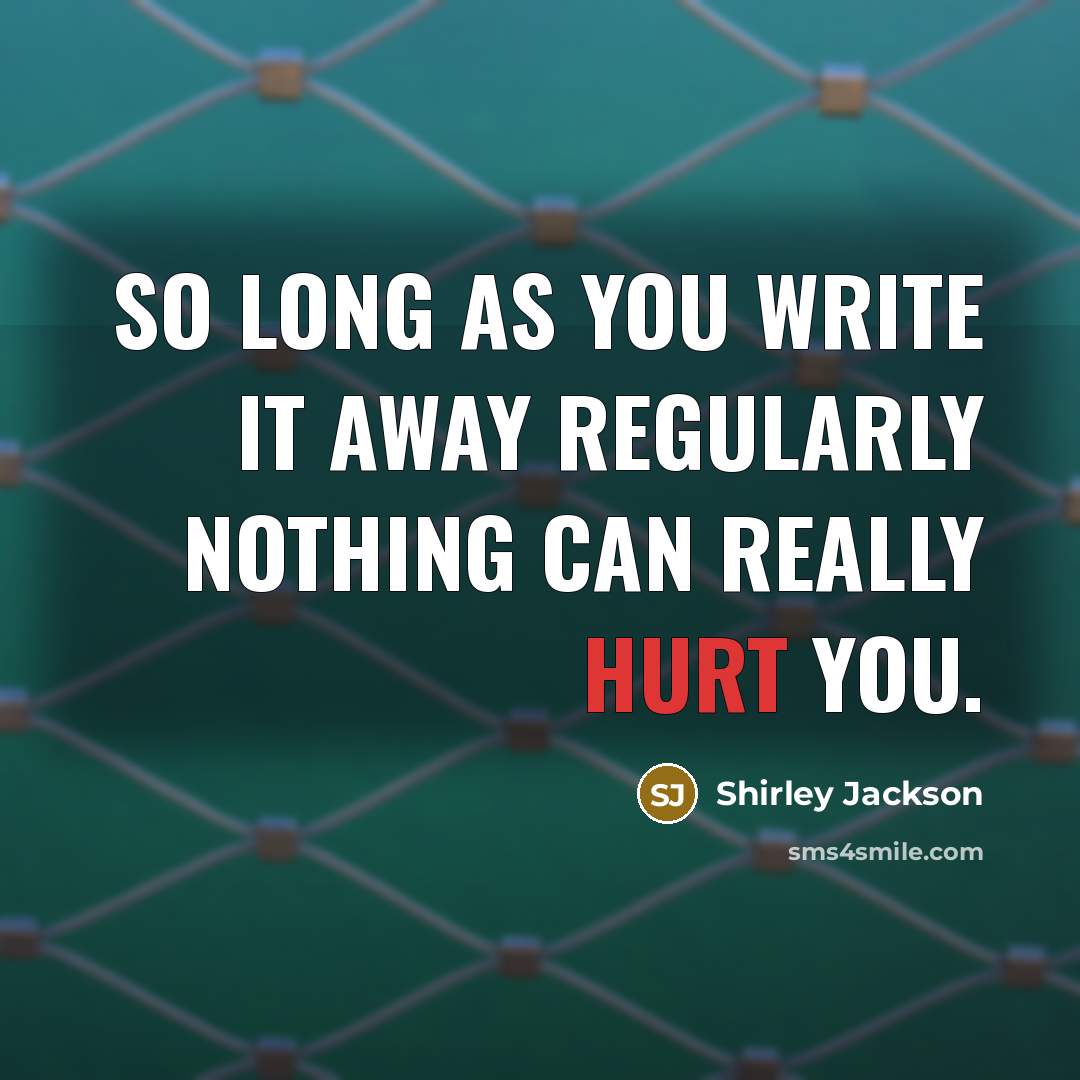 “So long as you write it away regularly nothing can really hurt you.” quote by Shirley Jackson