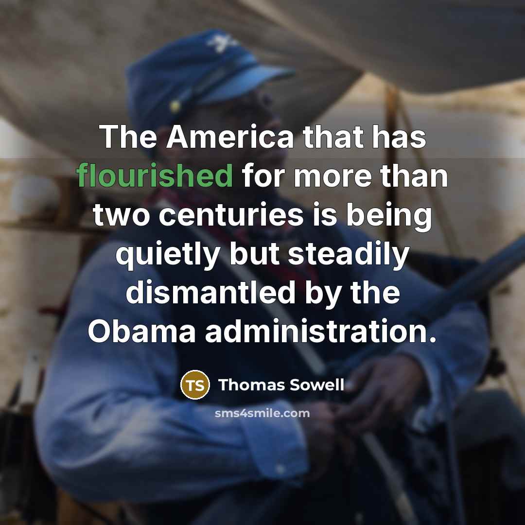 “The America that has flourished for more than two centuries is being quietly but steadily dismantled by the Obama administration.” quote by Thomas Sowell