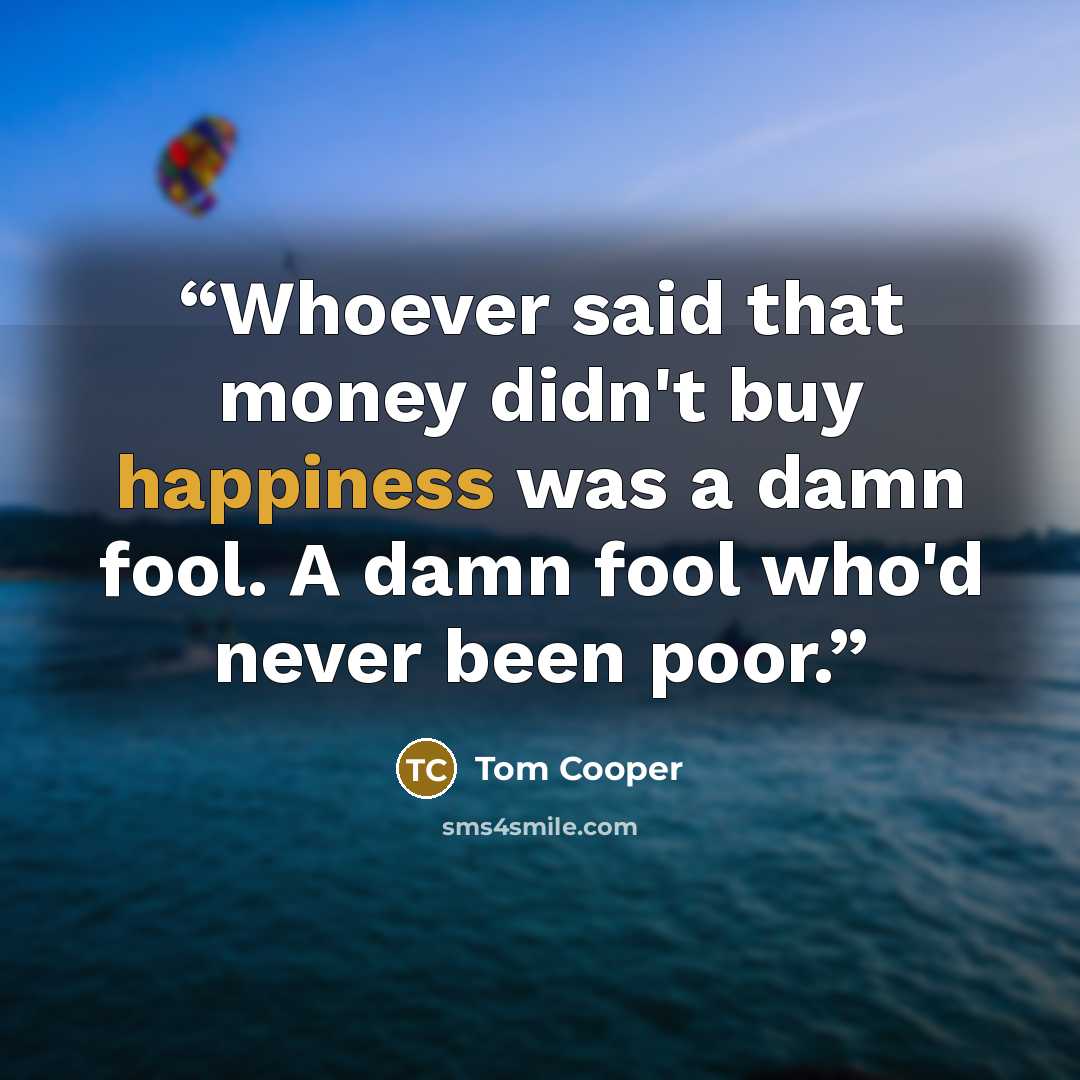 “Whoever said that money didn't buy happiness was a damn fool. A damn fool who'd never been poor.” quote by Tom Cooper
