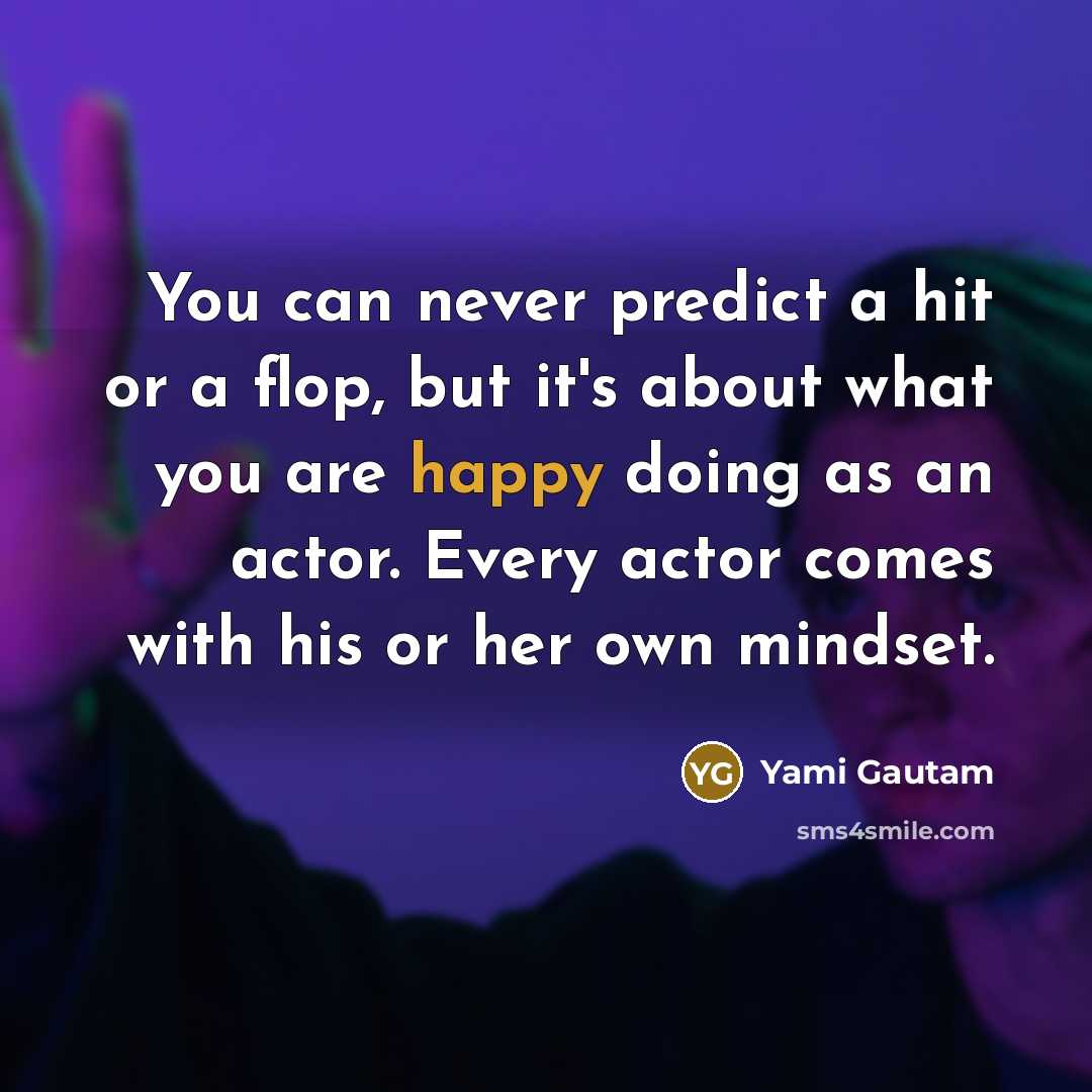 “You can never predict a hit or a flop, but it's about what you are happy doing as an actor. Every actor comes with his or her own mindset.” quote by Yami Gautam