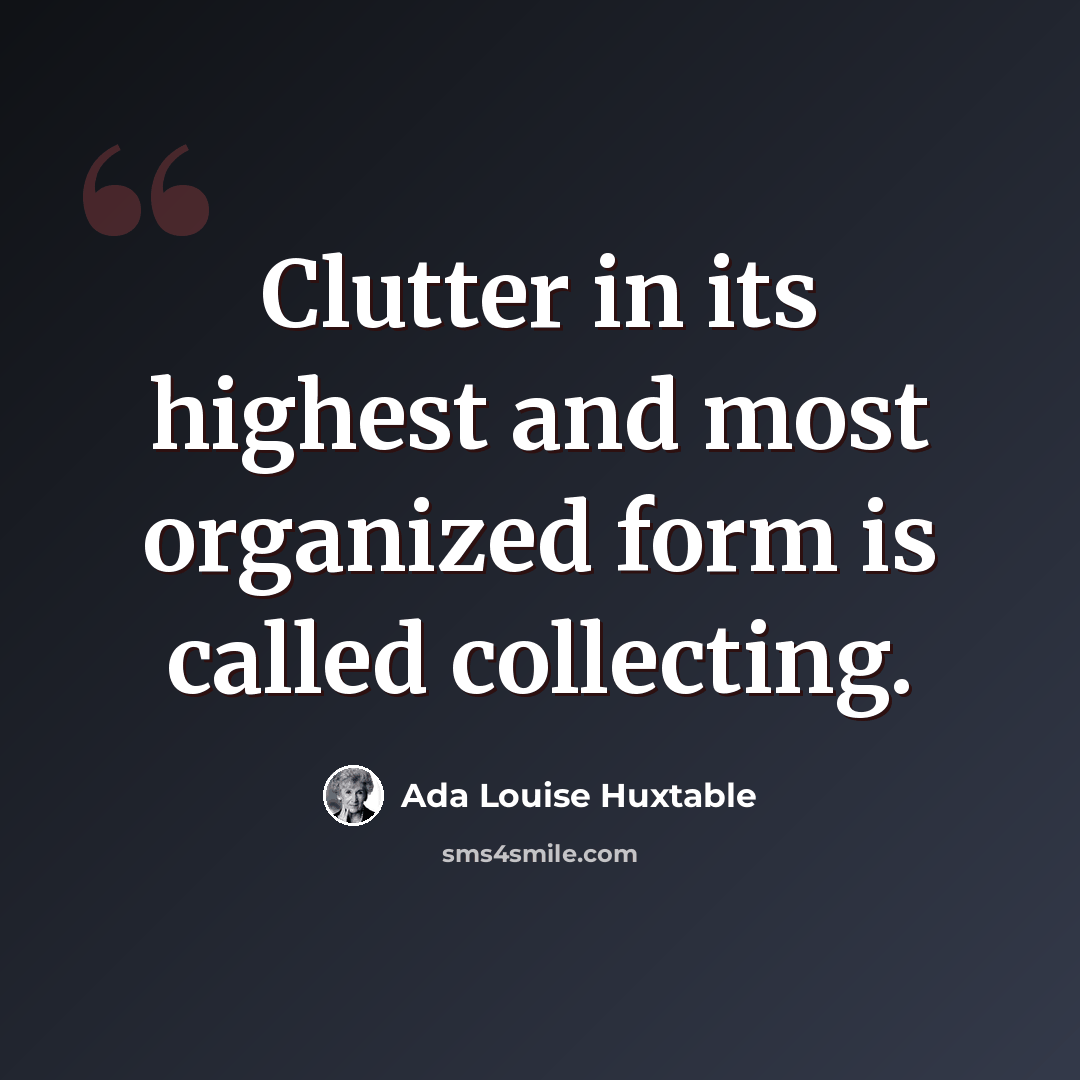 “Clutter in its highest and most organized form is called collecting.” quote by Ada Louise Huxtable