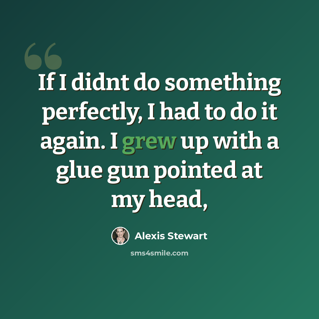 “If I didnt do something perfectly, I had to do it again. I grew up with a glue gun pointed at my head,” quote by Alexis Stewart