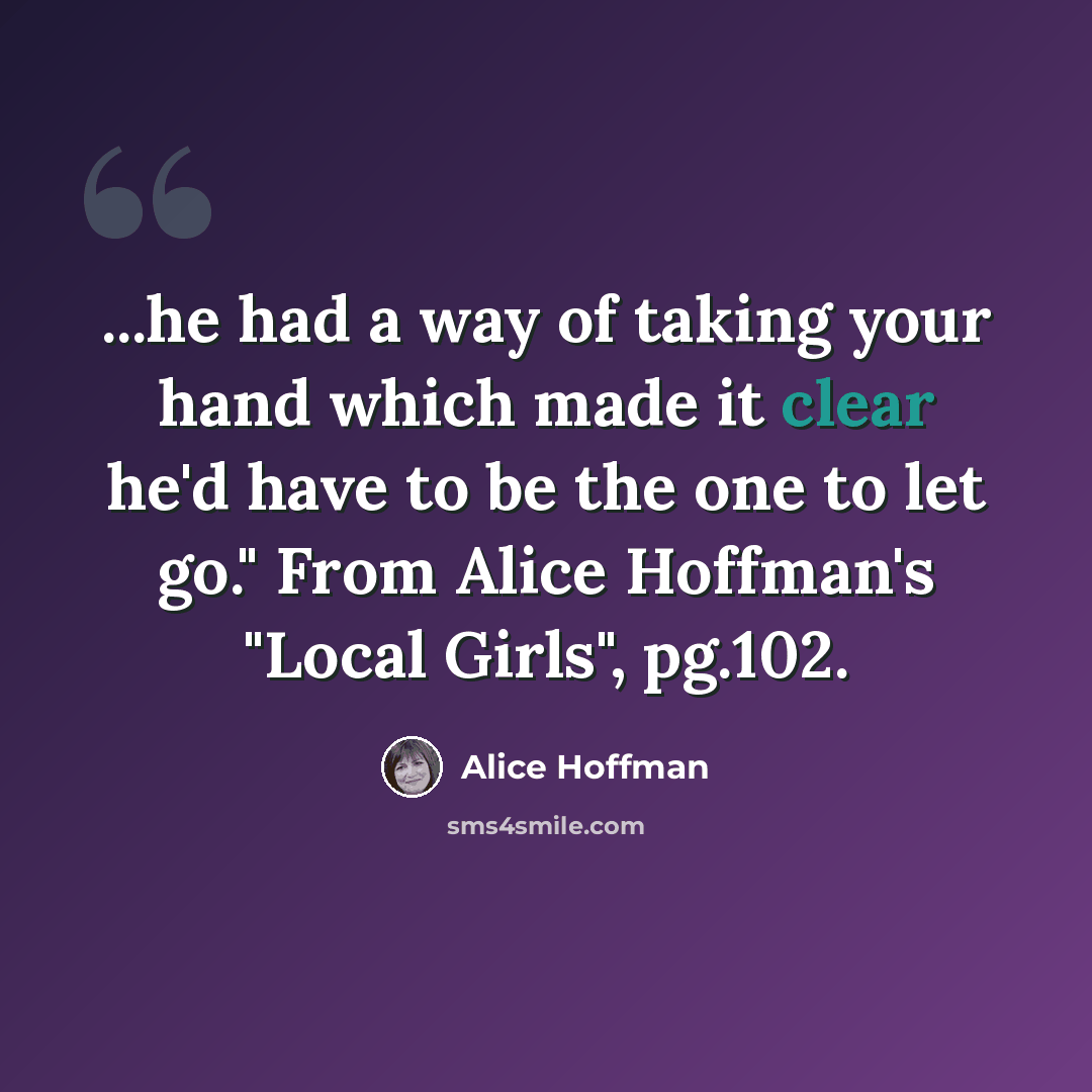“...he had a way of taking your hand which made it clear he'd have to be the one to let go." From Alice Hoffman's "Local Girls", pg.102.” quote by Alice Hoffman