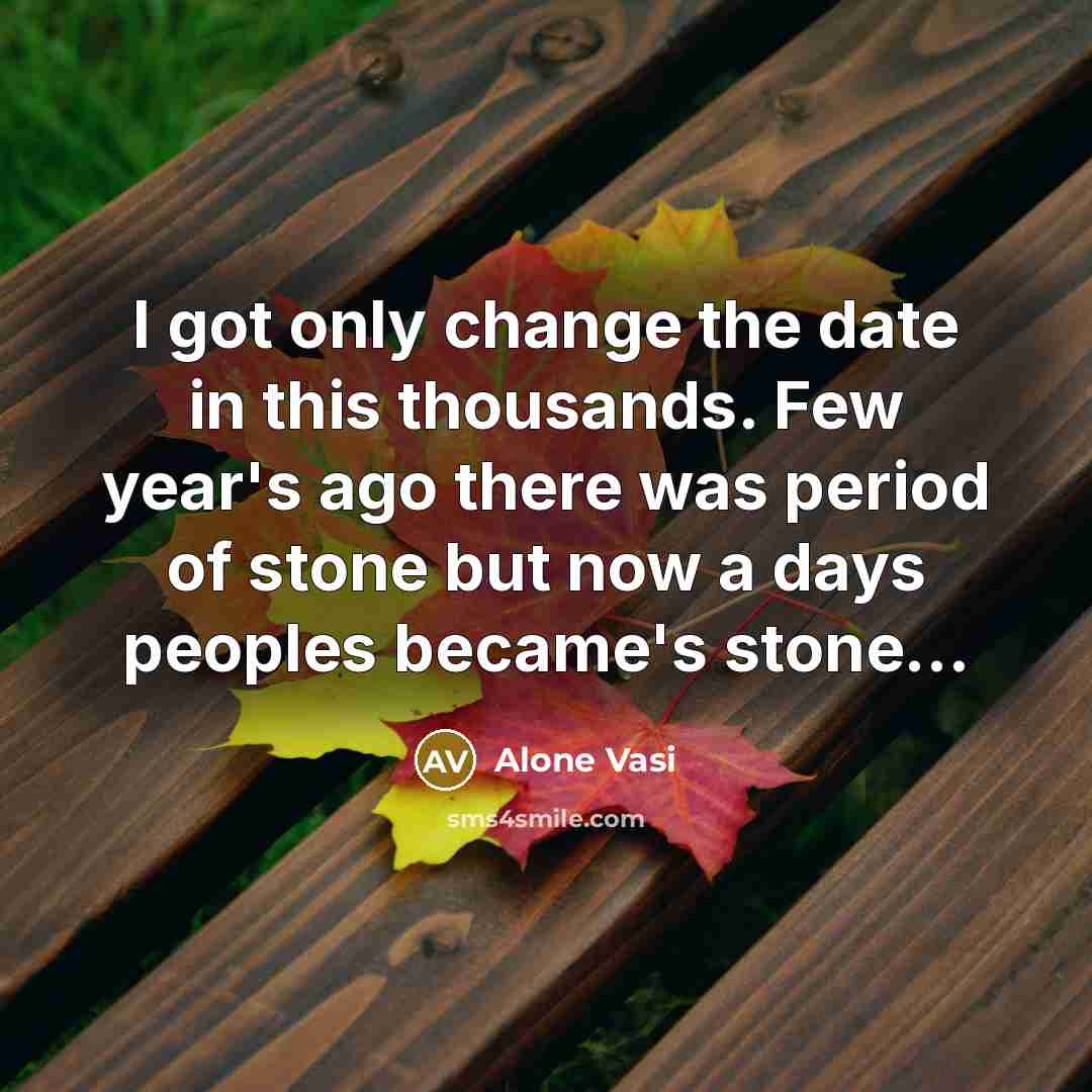 “I got only change the date in this thousands. Few year's ago there was period of stone but now a days peoples became's stone…” quote by Alone Vasi