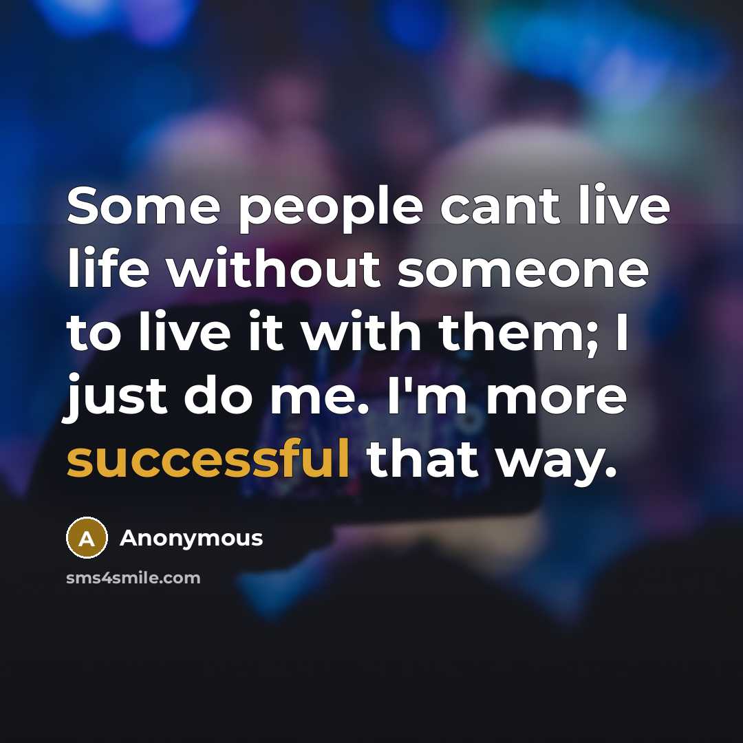 “Some people cant live life without someone to live it with them; I just do me. I'm more successful that way.” quote by Anonymous