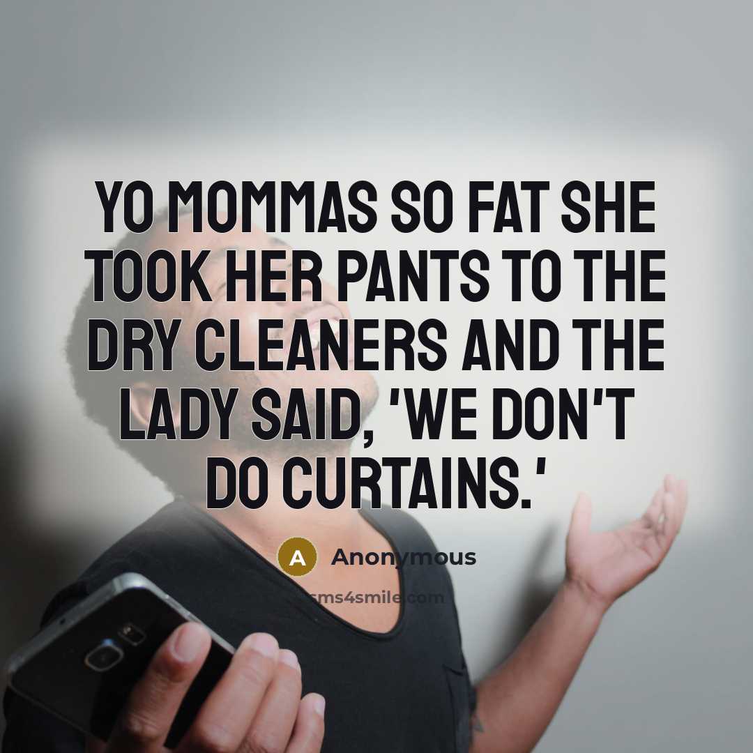 “Yo mommas so fat she took her pants to the dry cleaners and the lady said, 'we don't do curtains.'” quote by Anonymous
