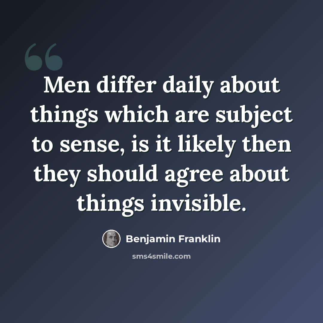 “Men differ daily about things which are subject to sense, is it likely then they should agree about things invisible.” quote by Benjamin Franklin