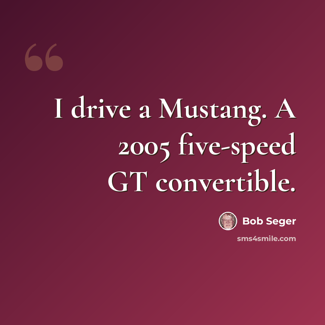 “I drive a Mustang. A 2005 five-speed GT convertible.” quote by Bob Seger