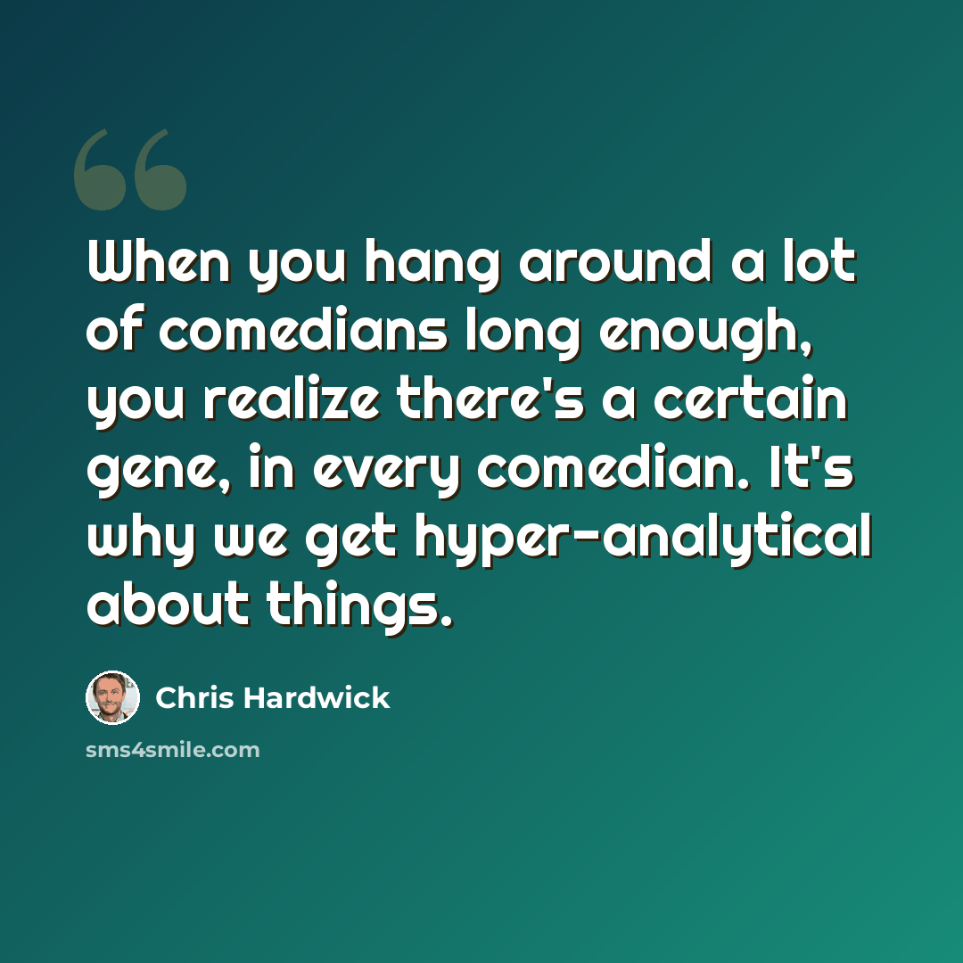 “When you hang around a lot of comedians long enough, you realize there's a certain gene, in every comedian. It's why we get hyper-analytical about things.” quote by Chris Hardwick