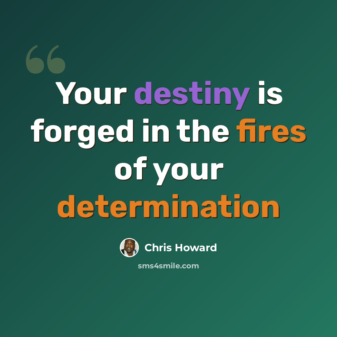 “Your destiny is forged in the fires of your determination” quote by Chris Howard