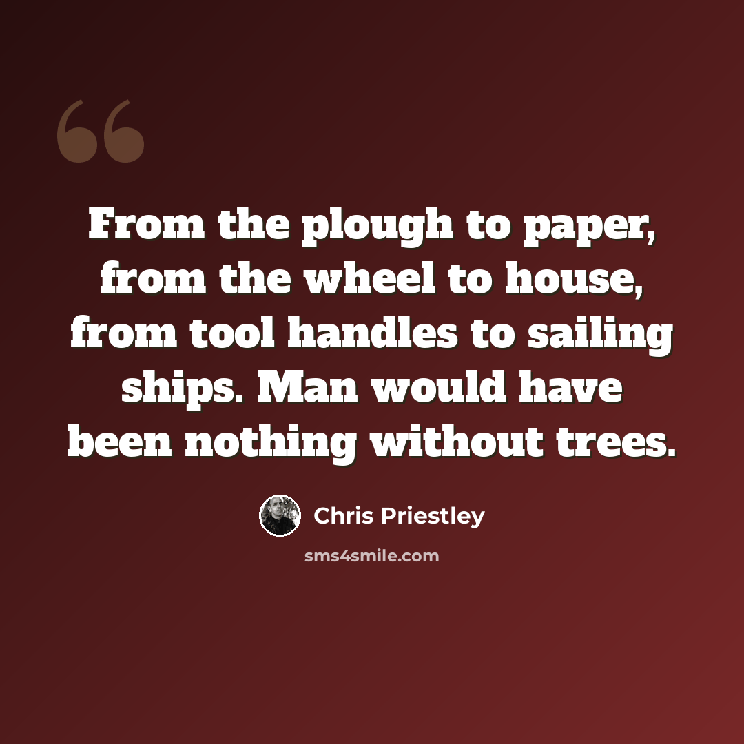 “From the plough to paper, from the wheel to house, from tool handles to sailing ships. Man would have been nothing without trees.” quote by Chris Priestley