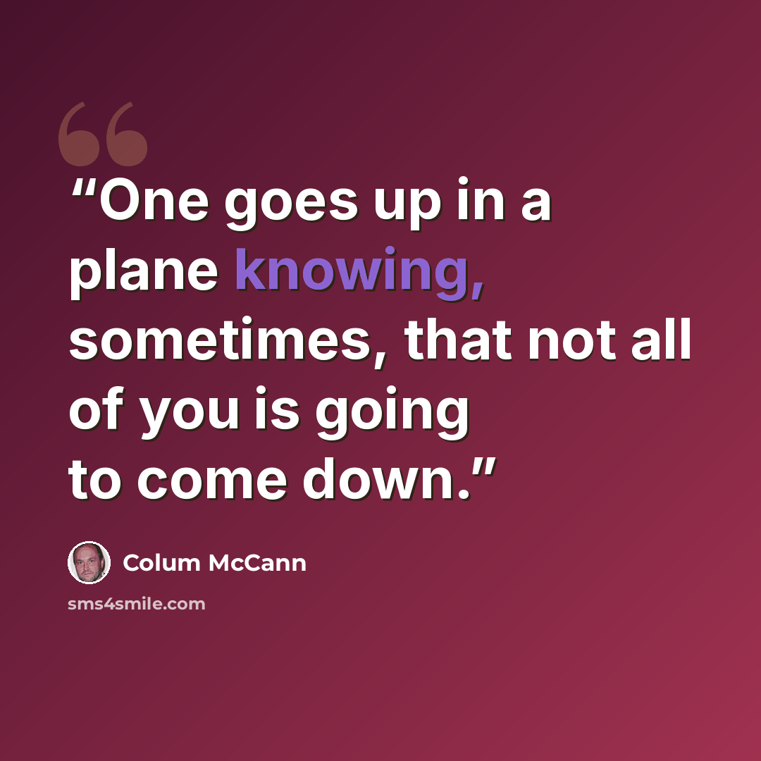 “One goes up in a plane knowing, sometimes, that not all of you is going to come down.” quote by Colum McCann