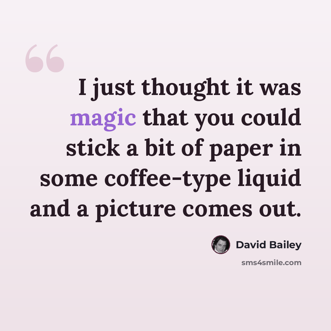 “I just thought it was magic that you could stick a bit of paper in some coffee-type liquid and a picture comes out.” quote by David Bailey