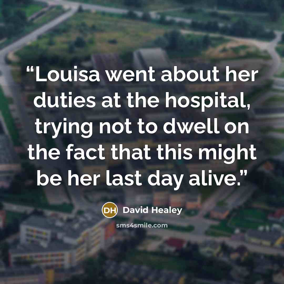 “Louisa went about her duties at the hospital, trying not to dwell on the fact that this might be her last day alive.” quote by David Healey