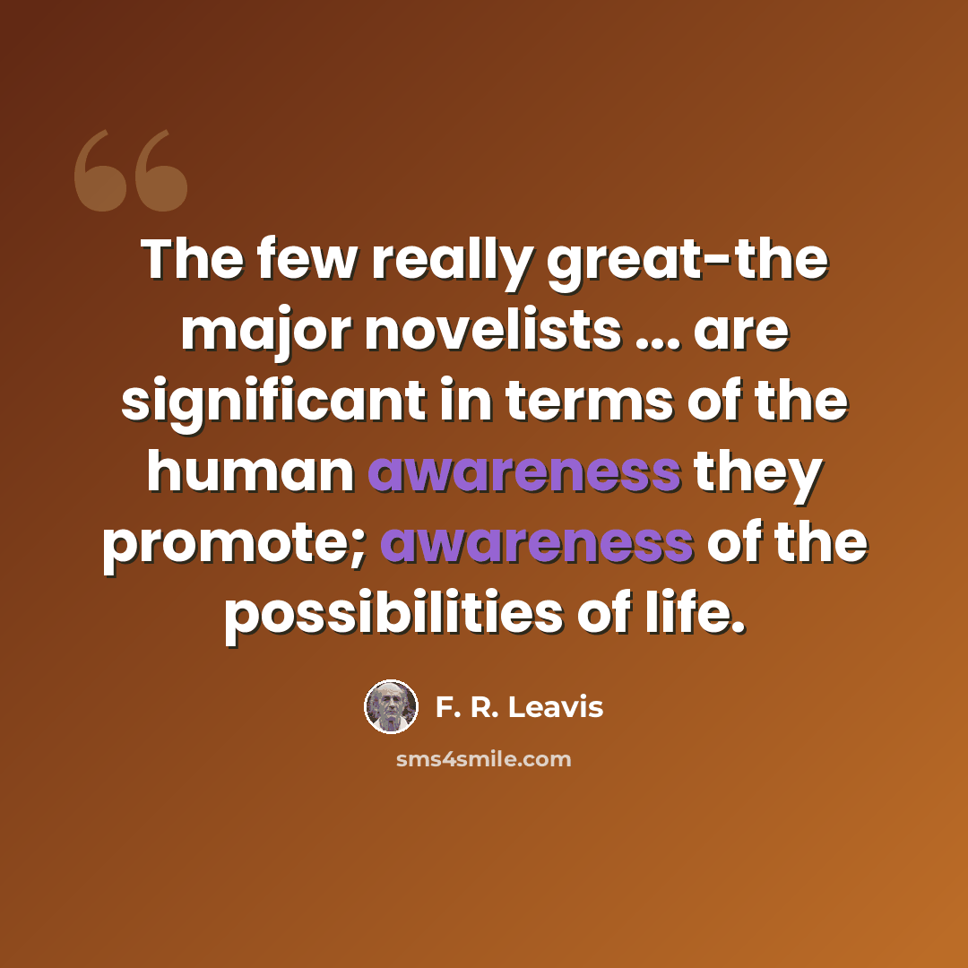 “The few really great-the major novelists ... are significant in terms of the human awareness they promote; awareness of the possibilities of life.” quote by F. R. Leavis