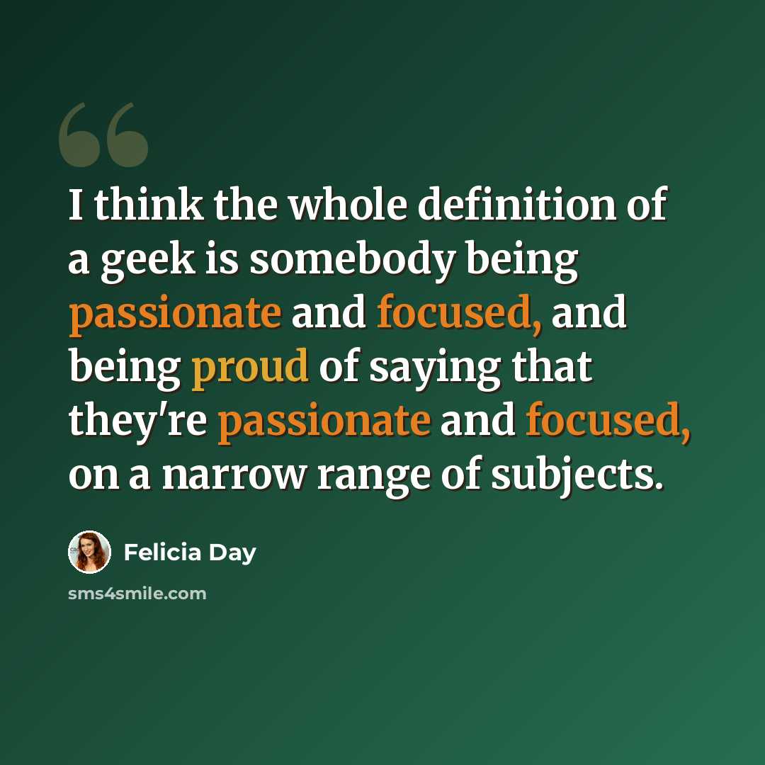 “I think the whole definition of a geek is somebody being passionate and focused, and being proud of saying that they're passionate and focused, on a narrow range of subjects.” quote by Felicia Day