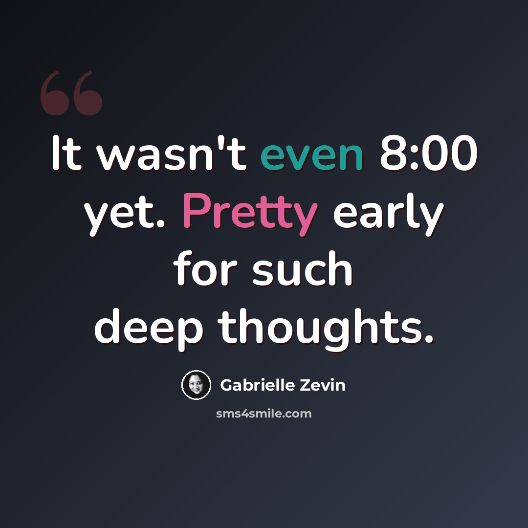 “It wasn't even 8:00 yet. Pretty early for such deep thoughts.” quote by Gabrielle Zevin