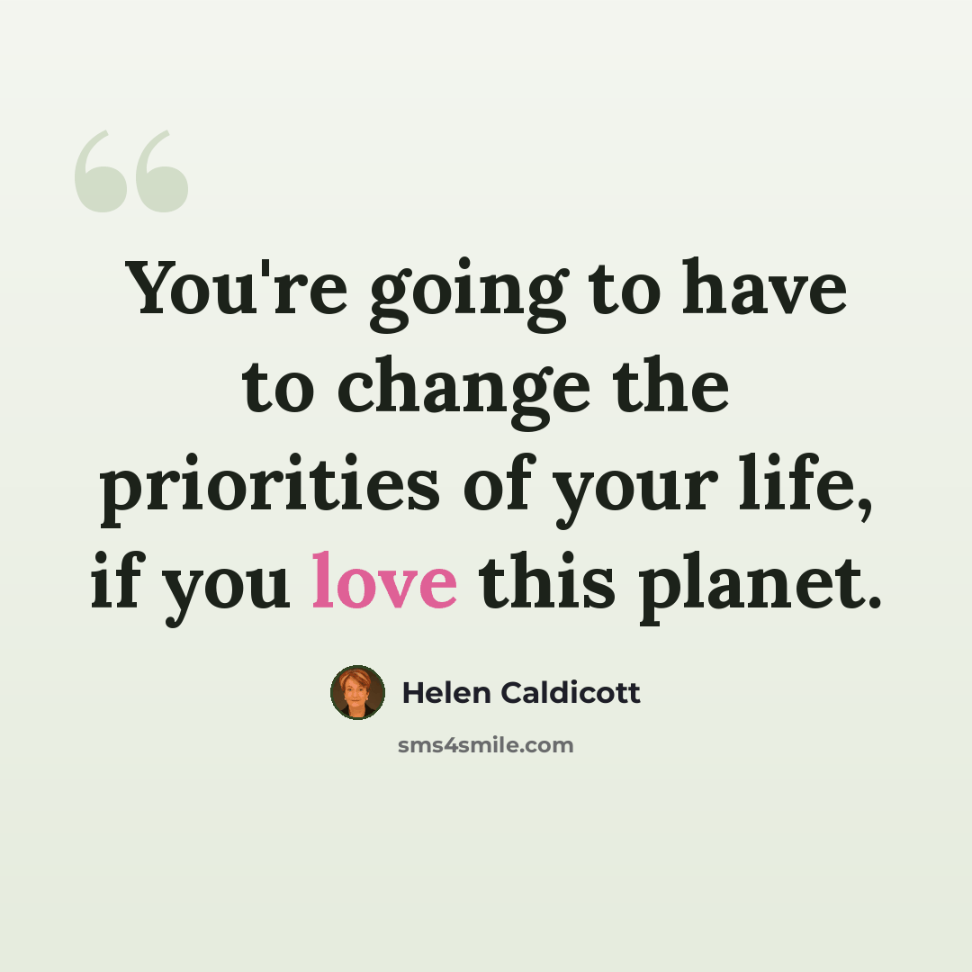 “You're going to have to change the priorities of your life, if you love this planet.” quote by Helen Caldicott