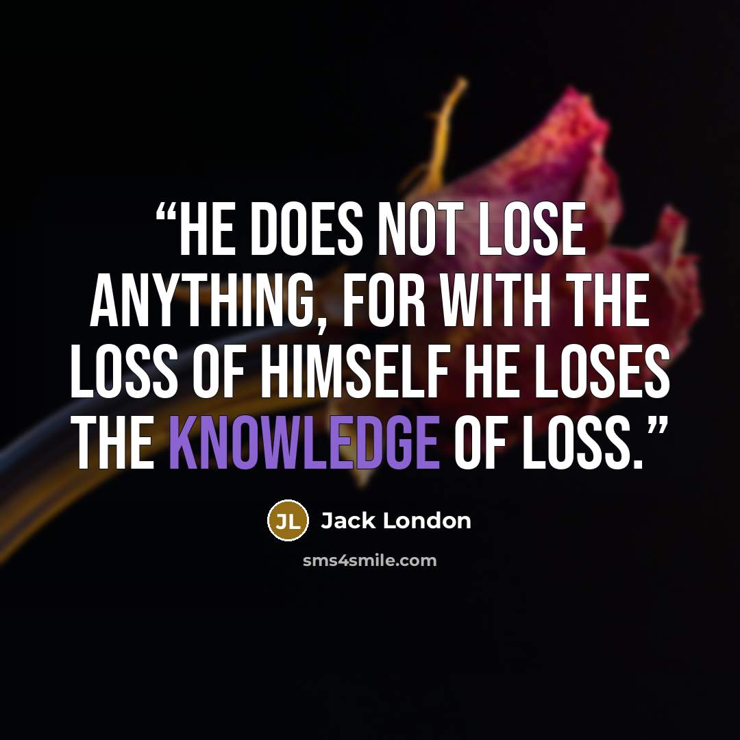 “He does not lose anything, for with the loss of himself he loses the knowledge of loss.” quote by Jack London