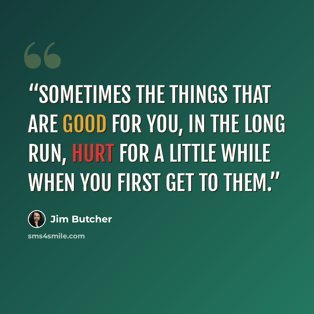 “Sometimes the things that are good for you, in the long run, hurt for a little while when you first get to them.” quote by Jim Butcher