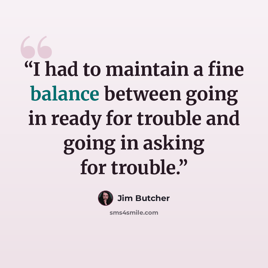 “I had to maintain a fine balance between going in ready for trouble and going in asking for trouble.” quote by Jim Butcher