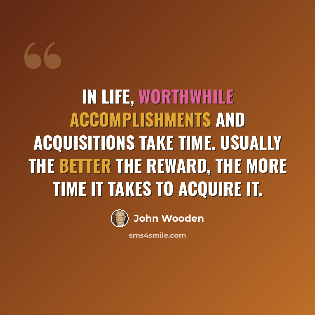 “In life, worthwhile accomplishments and acquisitions take time. Usually the better the reward, the more time it takes to acquire it.” quote by John Wooden