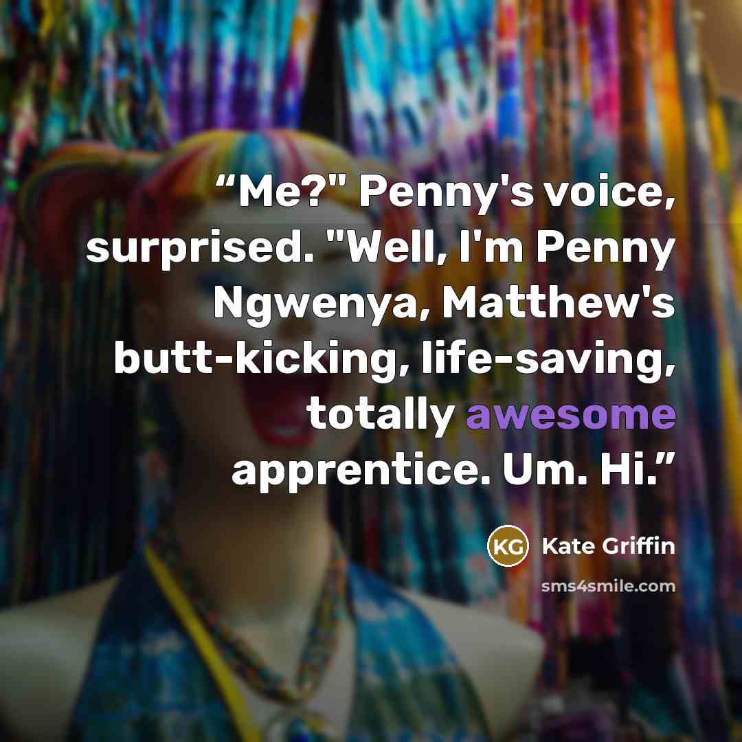 “Me?" Penny's voice, surprised. "Well, I'm Penny Ngwenya, Matthew's butt-kicking, life-saving, totally awesome apprentice. Um. Hi.” quote by Kate Griffin