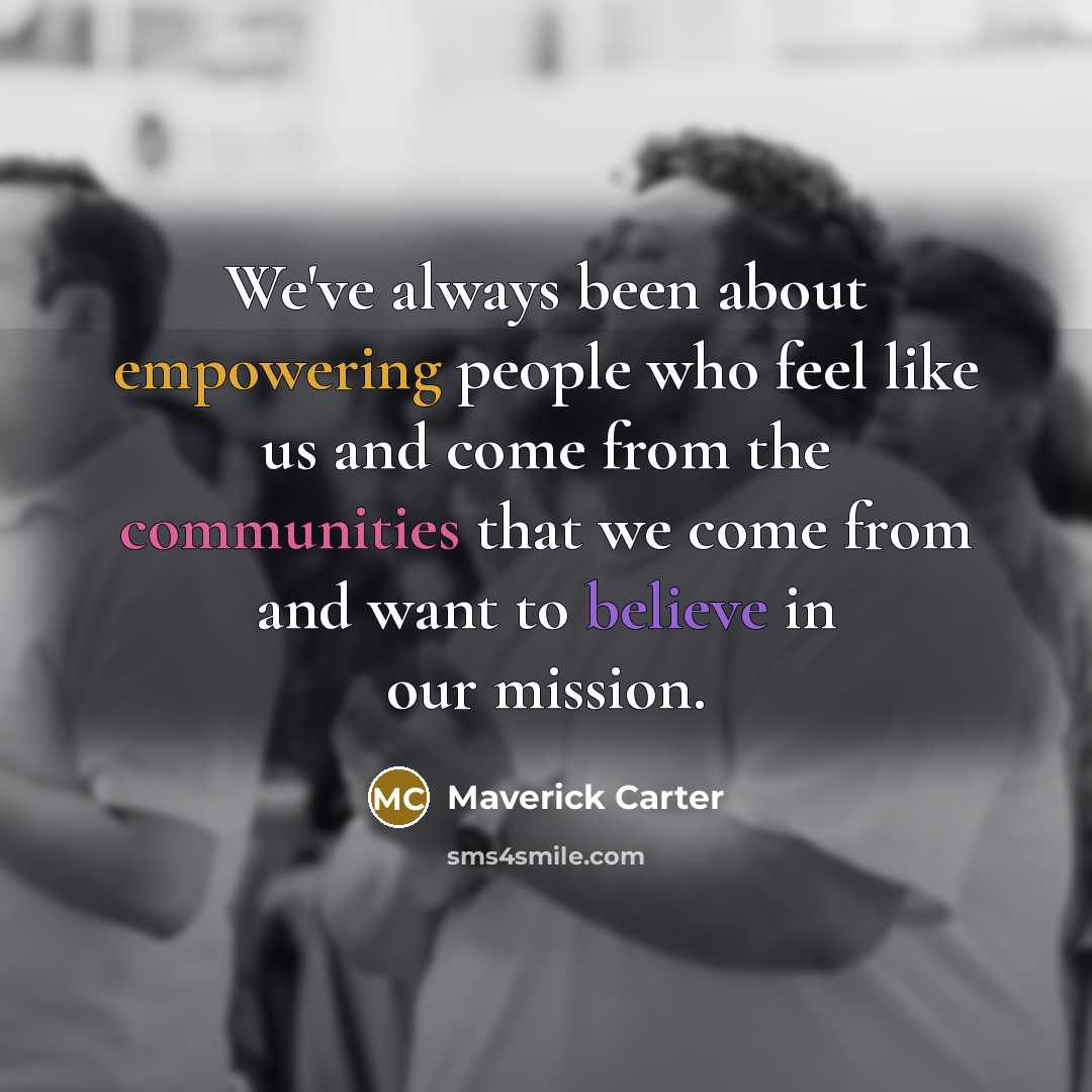 “We've always been about empowering people who feel like us and come from the communities that we come from and want to believe in our mission.” quote by Maverick Carter