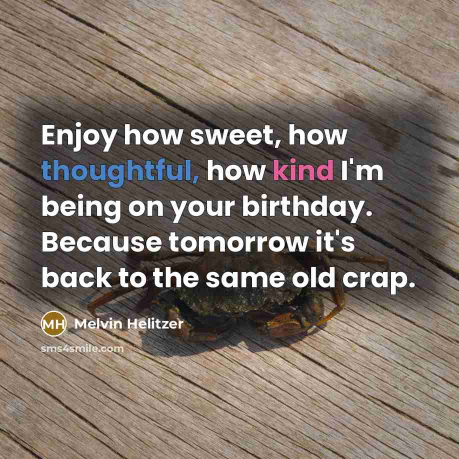 “Enjoy how sweet, how thoughtful, how kind I'm being on your birthday. Because tomorrow it's back to the same old crap.” quote by Melvin Helitzer