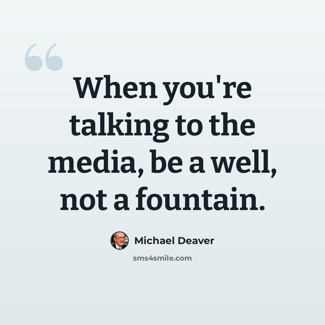 “When you're talking to the media, be a well, not a fountain.” quote by Michael Deaver