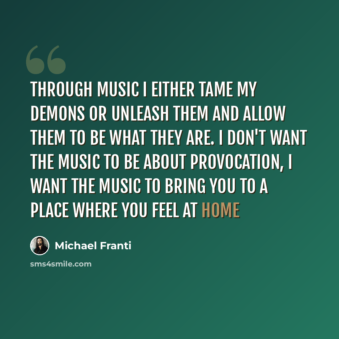 “Through music I either tame my demons or unleash them and allow them to be what they are. I don't want the music to be about provocation, I want the music to bring you to a place where you feel at home” quote by Michael Franti