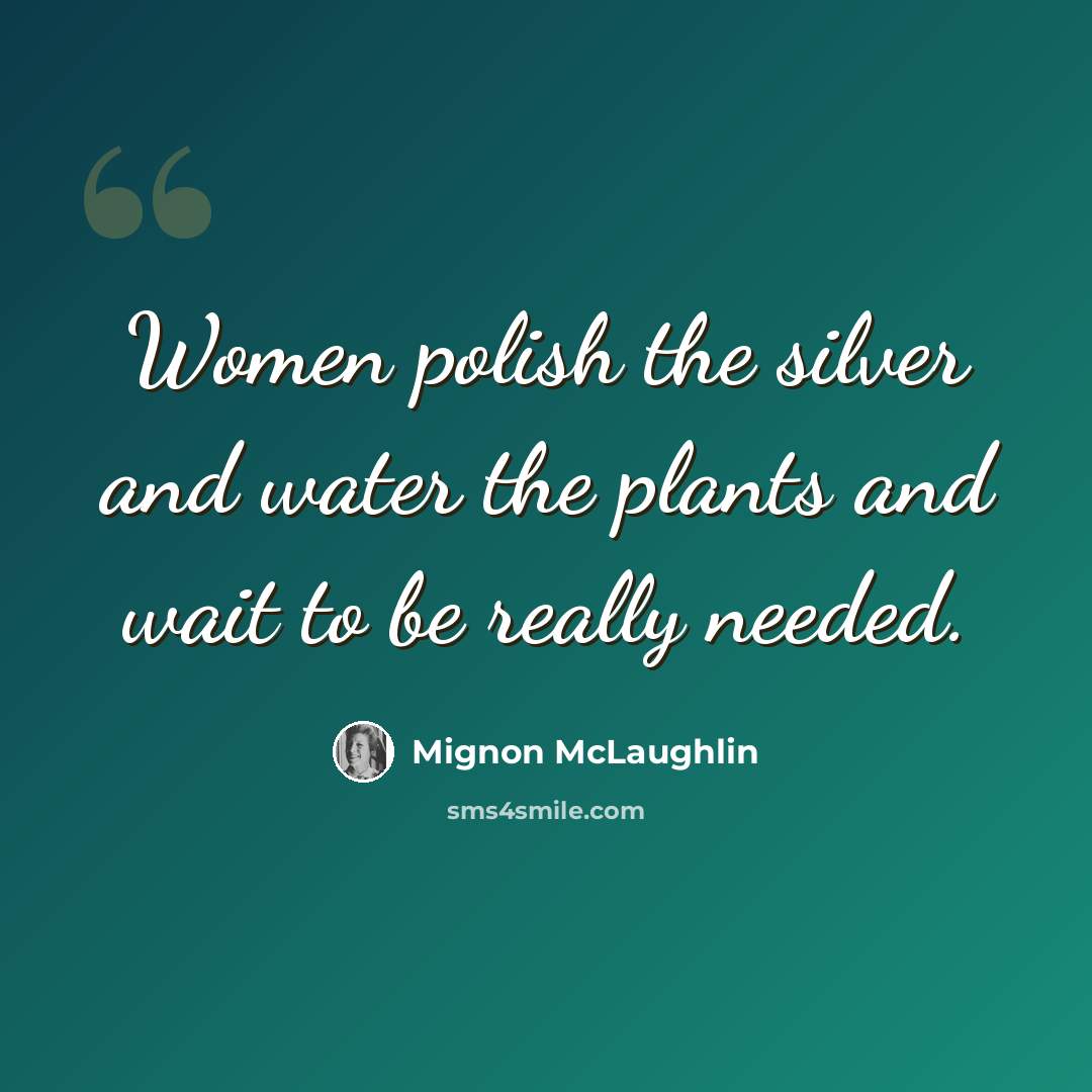 “Women polish the silver and water the plants and wait to be really needed.” quote by Mignon McLaughlin