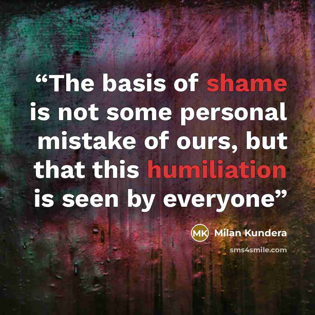 “The basis of shame is not some personal mistake of ours, but that this humiliation is seen by everyone” quote by Milan Kundera