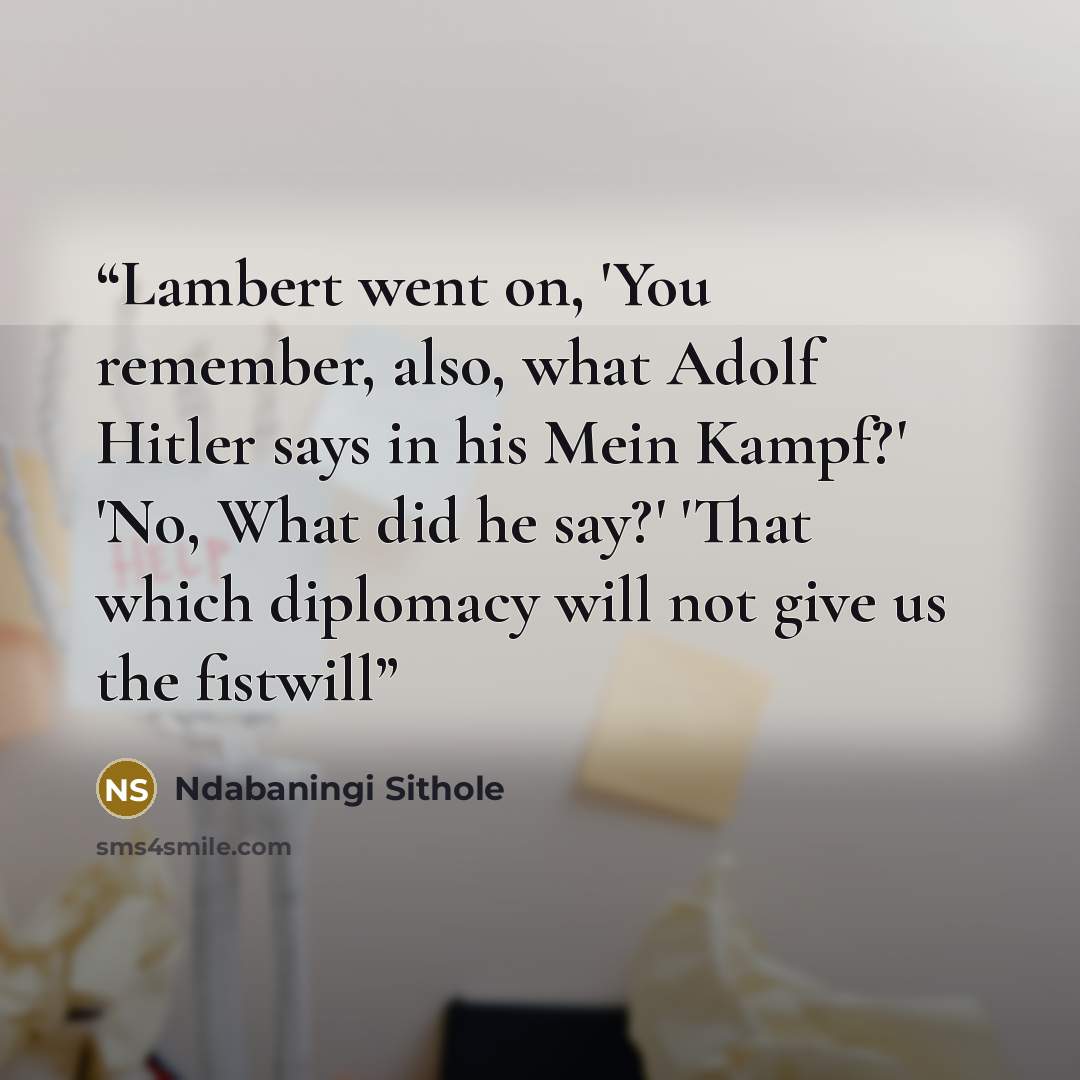 “Lambert went on, 'You remember, also, what Adolf Hitler says in his Mein Kampf?' 'No, What did he say?' 'That which diplomacy will not give us the fistwill” quote by Ndabaningi Sithole