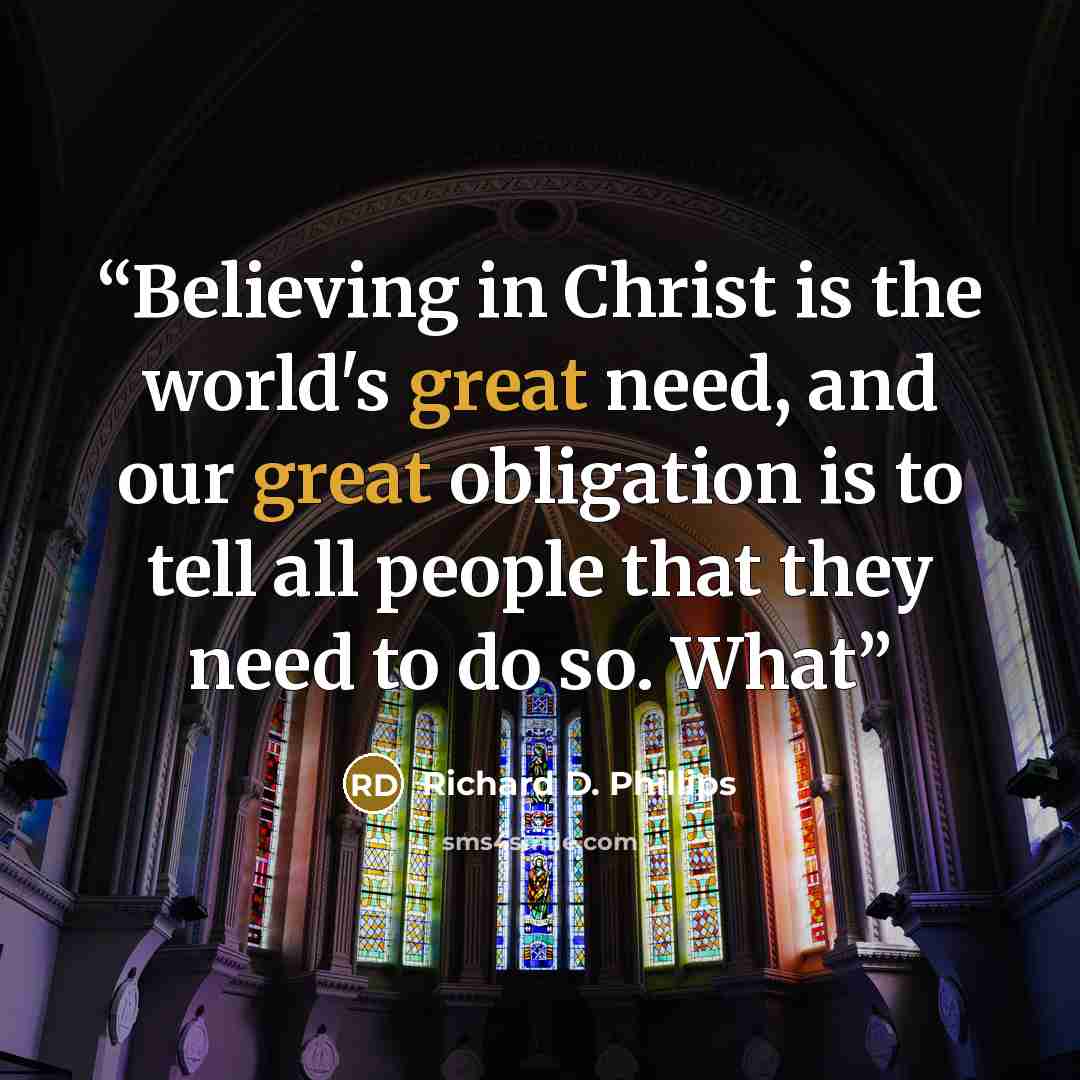 “Believing in Christ is the world's great need, and our great obligation is to tell all people that they need to do so. What” quote by Richard D. Phillips
